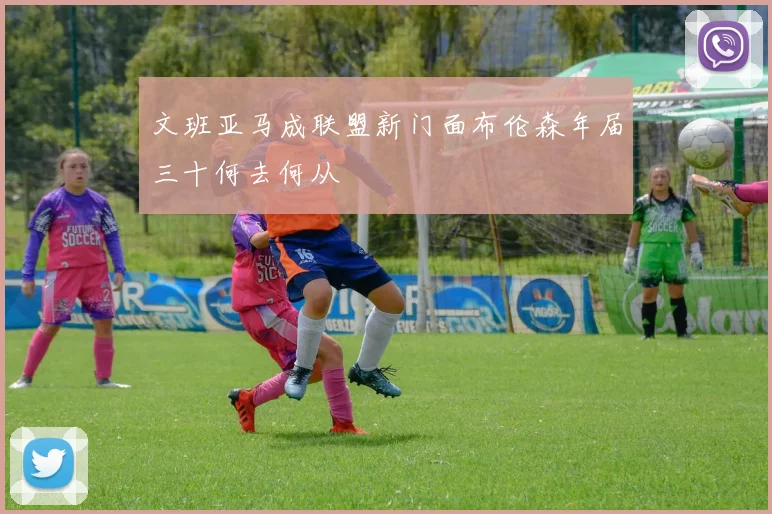 文班亚马成联盟新门面布伦森年届三十何去何从