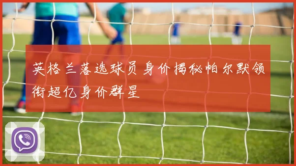 英格兰落选球员身价揭秘帕尔默领衔超亿身价群星