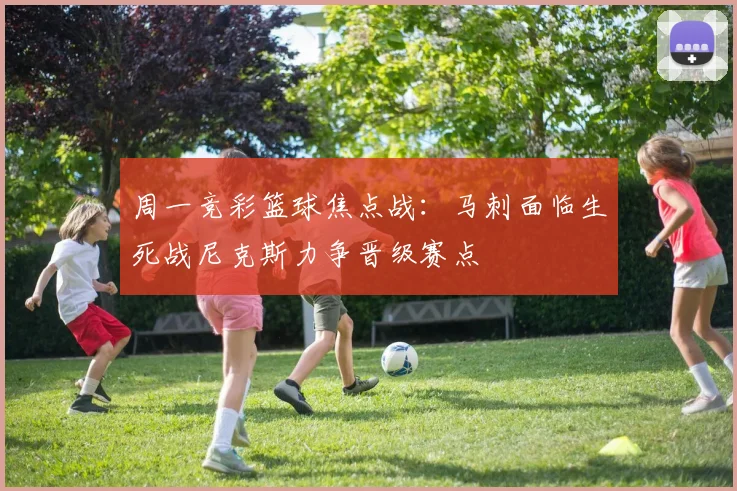 周一竞彩篮球焦点战：马刺面临生死战尼克斯力争晋级赛点
