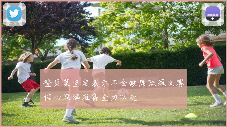 登贝莱坚定表示不会缺席欧冠决赛信心满满准备全力以赴