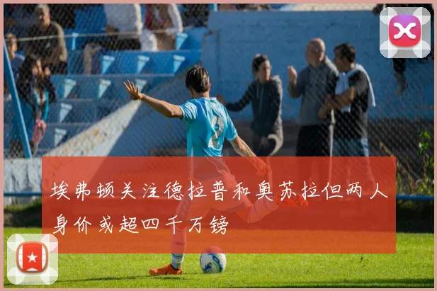 埃弗顿关注德拉普和奥苏拉但两人身价或超四千万镑