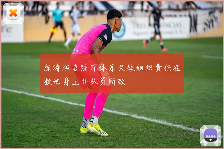 陈涛坦言防守体系欠缺组织责任在教练身上非队员所致