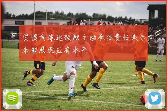 贺惯向球迷致歉主动承担责任表示未能展现应有水平