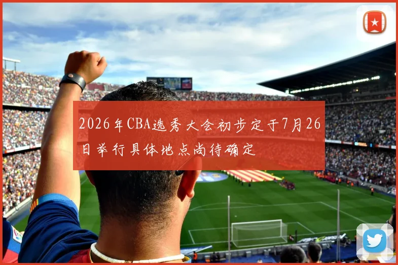 2026年CBA选秀大会初步定于7月26日举行具体地点尚待确定
