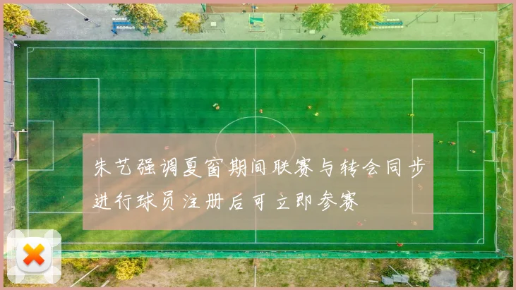 朱艺强调夏窗期间联赛与转会同步进行球员注册后可立即参赛