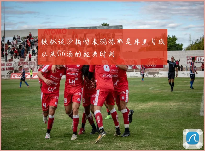 铁林谈沙梅特表现称那是库里与我以及G6汤的经典时刻