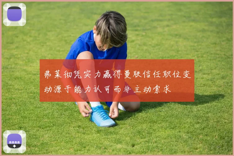 弗莱彻凭实力赢得曼联信任职位变动源于能力认可而非主动索求