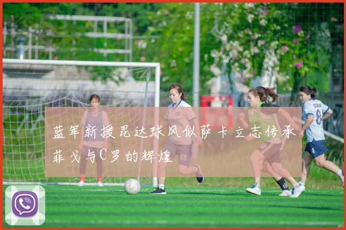 蓝军新援昆达球风似萨卡立志传承菲戈与C罗的辉煌