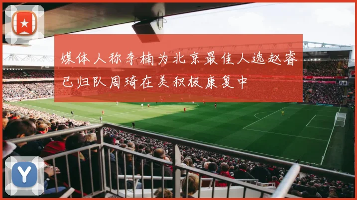 媒体人称李楠为北京最佳人选赵睿已归队周琦在美积极康复中