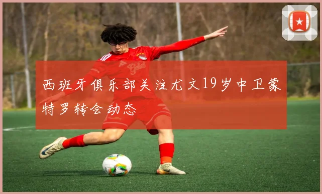 西班牙俱乐部关注尤文19岁中卫蒙特罗转会动态